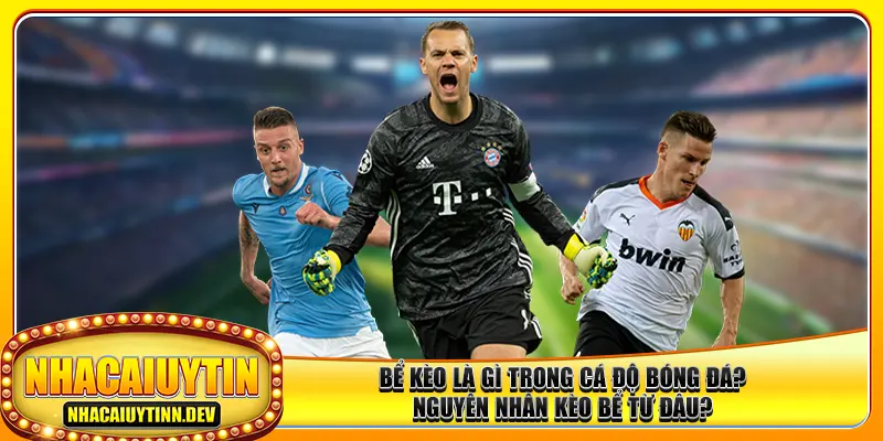 Bể Kèo Là Gì Khi Cá Độ Bóng Đá? Nguyên Nhân Kèo Bể Từ Đâu?