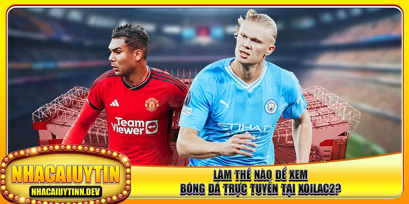 Làm thế nào để xem bóng đá trực tuyến tại xoilac2