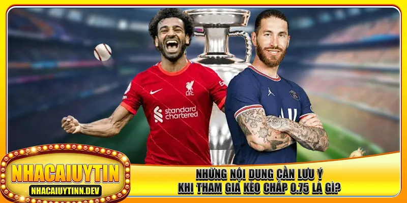 Những nội dung cần lưu ý khi tham gia kèo chấp 0.75 là gì?
