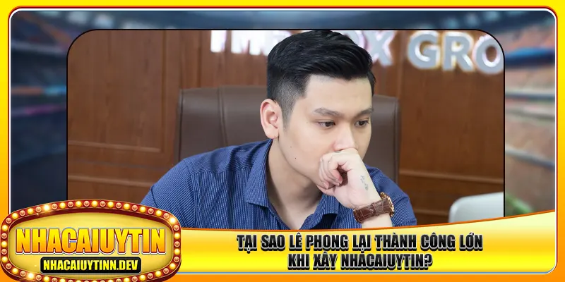 Tại sao Lê Phong lại thành công lớn khi xây nhacaiuytin?