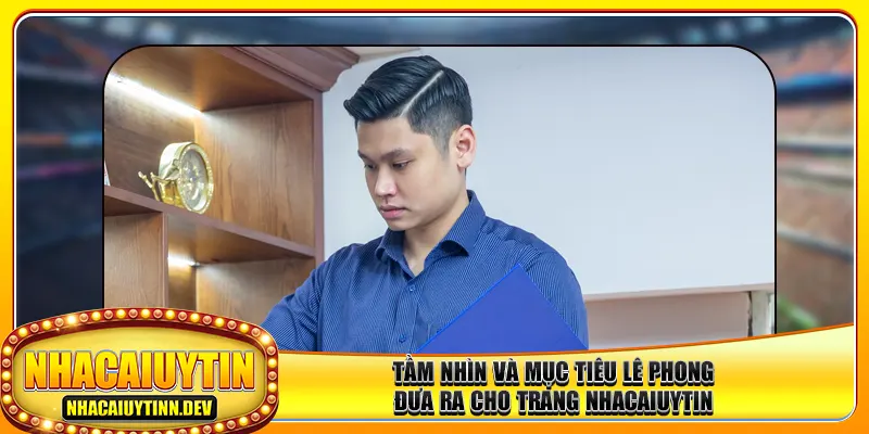 Tầm nhìn và mục tiêu Lê Phong đưa ra cho trang nhacaiuytin