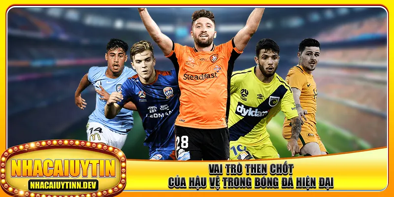 Vai trò then chốt của hậu vệ trong bóng đá hiện đại